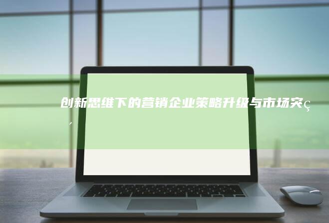 创新思维下的营销企业：策略升级与市场突破